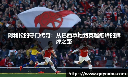 阿利松的守门传奇：从巴西草地到英超巅峰的辉煌之路