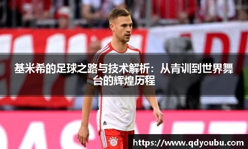 基米希的足球之路与技术解析：从青训到世界舞台的辉煌历程