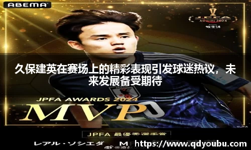 久保建英在赛场上的精彩表现引发球迷热议，未来发展备受期待