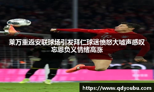 莱万重返安联球场引发拜仁球迷愤怒大嘘声感叹忘恩负义情绪高涨