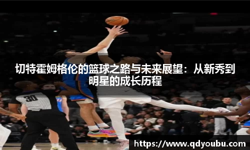 切特霍姆格伦的篮球之路与未来展望：从新秀到明星的成长历程