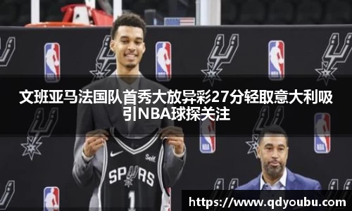 文班亚马法国队首秀大放异彩27分轻取意大利吸引NBA球探关注