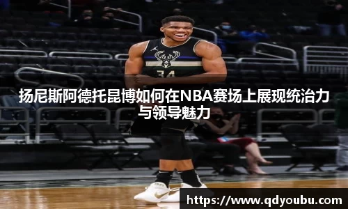扬尼斯阿德托昆博如何在NBA赛场上展现统治力与领导魅力