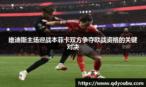 维迪斯主场迎战本菲卡双方争夺欧战资格的关键对决