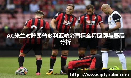 AC米兰对阵桑普多利亚精彩直播全程回顾与赛后分析