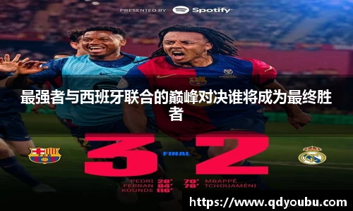 最强者与西班牙联合的巅峰对决谁将成为最终胜者
